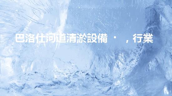 巴洛仕河道清淤設備，行業(yè)領先，質(zhì)量杰出！